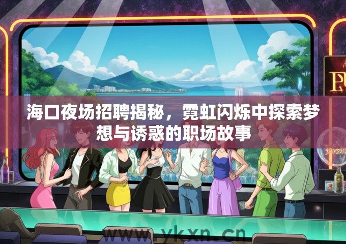 海口夜场招聘揭秘，霓虹闪烁中探索梦想与诱惑的职场故事