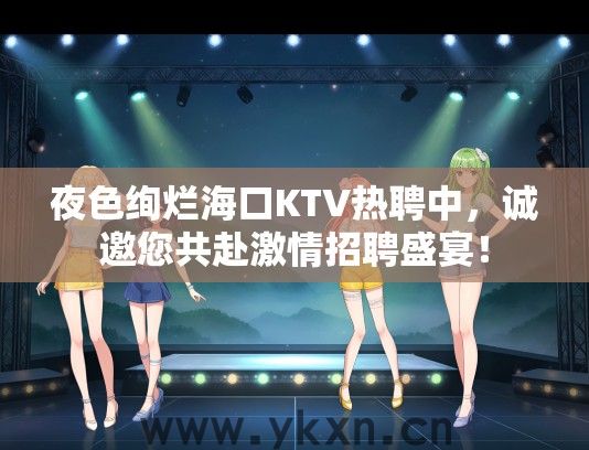 夜色绚烂海口KTV热聘中，诚邀您共赴激情招聘盛宴！