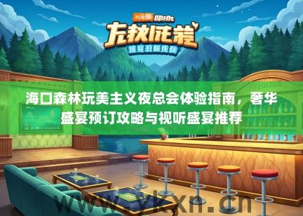 海口森林玩美主义夜总会体验指南，奢华盛宴预订攻略与视听盛宴推荐