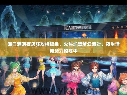 海口酒吧夜店狂欢招聘季，火热加盟梦幻派对，夜生活新势力招募中