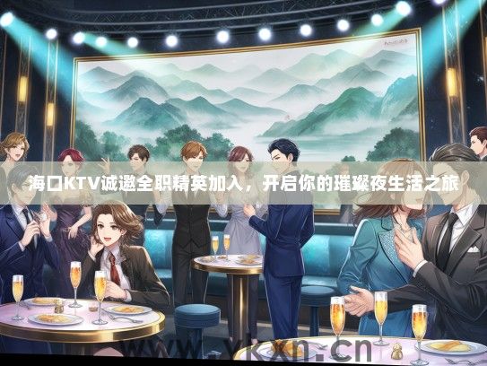 海口KTV诚邀全职精英加入，开启你的璀璨夜生活之旅