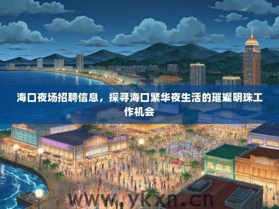 海口夜场招聘信息，探寻海口繁华夜生活的璀璨明珠工作机会