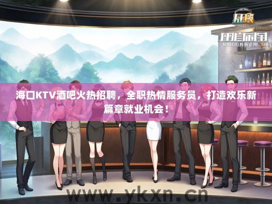 海口KTV酒吧火热招聘，全职热情服务员，打造欢乐新篇章就业机会！