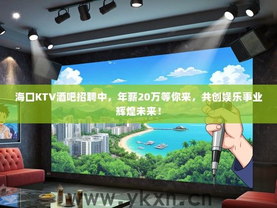 海口KTV酒吧招聘中，年薪20万等你来，共创娱乐事业辉煌未来！