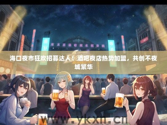 海口夜市狂欢招募达人！酒吧夜店热势加盟，共创不夜城繁华