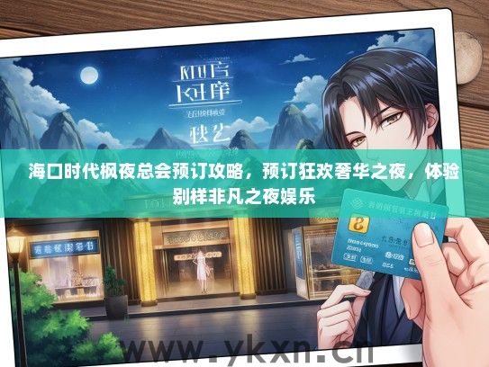 海口时代枫夜总会预订攻略，预订狂欢奢华之夜，体验别样非凡之夜娱乐