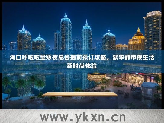 海口呼啦啦量贩夜总会提前预订攻略，繁华都市夜生活新时尚体验