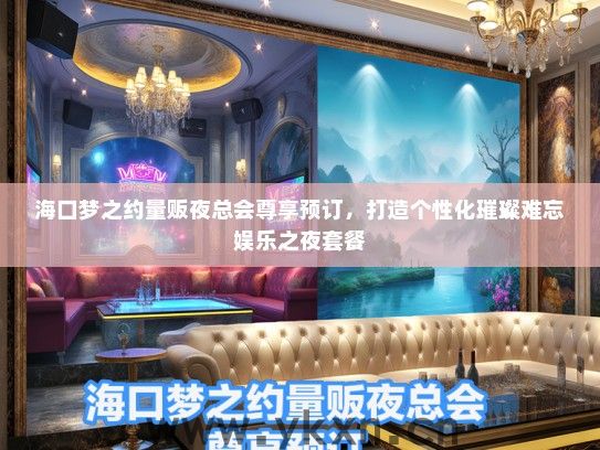 海口梦之约量贩夜总会尊享预订，打造个性化璀璨难忘娱乐之夜套餐