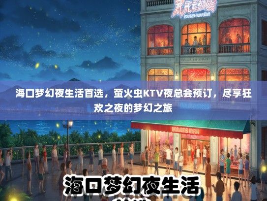 海口梦幻夜生活首选，萤火虫KTV夜总会预订，尽享狂欢之夜的梦幻之旅
