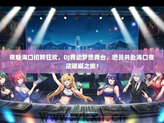 夜魅海口招聘狂欢，DJ舞动梦想舞台，吧员共赴海口夜店璀璨之旅！
