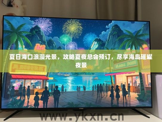 夏日海口浪漫光景，攻略夏夜总会预订，尽享海岛璀璨夜景