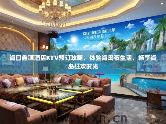 海口鑫源酒店KTV预订攻略，体验海岛夜生活，畅享海岛狂欢时光