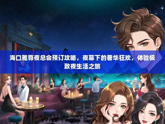 海口雅尊夜总会预订攻略，夜幕下的奢华狂欢，体验极致夜生活之旅