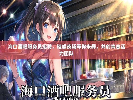 海口酒吧服务员招聘，璀璨夜场等你来舞，共创青春活力团队