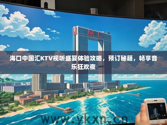 海口中国汇KTV视听盛宴体验攻略，预订秘籍，畅享音乐狂欢夜