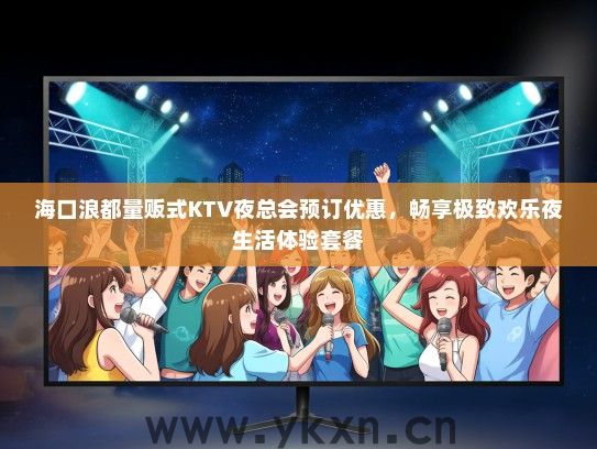 海口浪都量贩式KTV夜总会预订优惠，畅享极致欢乐夜生活体验套餐