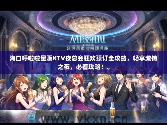 海口呼啦啦量贩KTV夜总会狂欢预订全攻略，畅享激情之夜，必看攻略！。