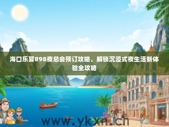 海口乐宴898夜总会预订攻略，解锁沉浸式夜生活新体验全攻略