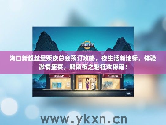 海口新超越量贩夜总会预订攻略，夜生活新地标，体验激情盛宴，解锁夜之魅狂欢秘籍！