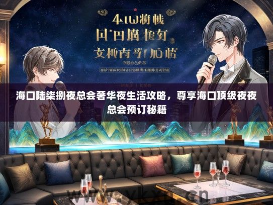 海口陆柒捌夜总会奢华夜生活攻略，尊享海口顶级夜夜总会预订秘籍