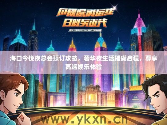 海口今悦夜总会预订攻略，奢华夜生活璀璨启程，尊享高端娱乐体验