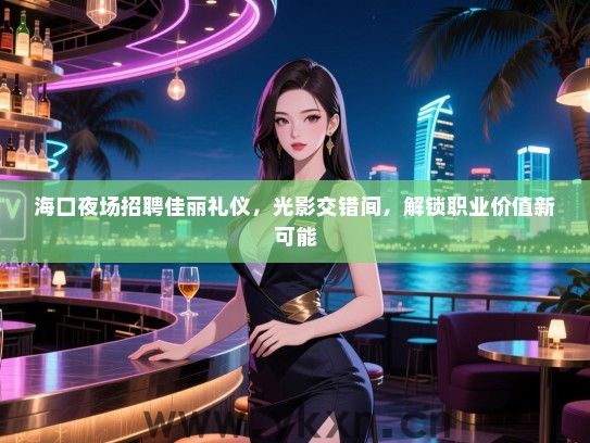 海口夜场招聘佳丽礼仪，光影交错间，解锁职业价值新可能